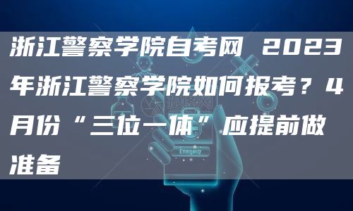 浙江警察学院自考网 2023年浙江警察学院如何报考？4月份“三位一体”应提前做准备(图1)