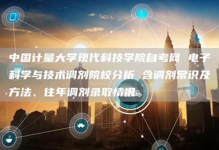 中国计量大学现代科技学院自考网 电子科学与技术调剂院校分析 含调剂常识及方法、往