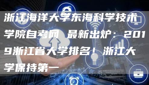 浙江海洋大学东海科学技术学院自考网 最新出炉：2019浙江省大学排名！浙江大学保