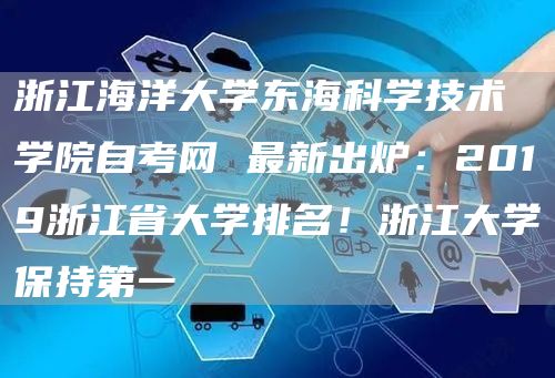浙江海洋大学东海科学技术学院自考网 最新出炉：2019浙江省大学排名！浙江大学保持第一(图1)