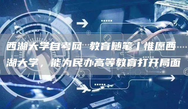 西湖大学自考网 教育随笔丨惟愿西湖大学，能为民办高等教育打开局面