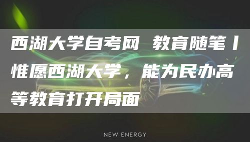 西湖大学自考网 教育随笔丨惟愿西湖大学，能为民办高等教育打开局面(图1)