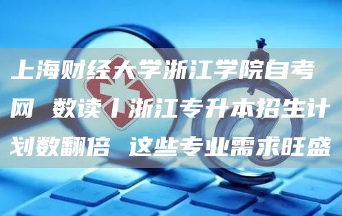 上海财经大学浙江学院自考网 数读丨浙江专升本招生计划数翻倍 这些专业需求旺盛