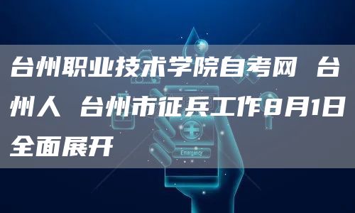 台州职业技术学院自考网 台州人 台州市征兵工作8月1日全面展开