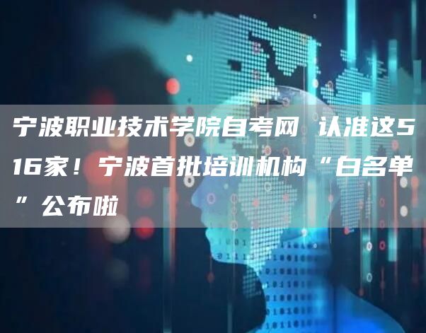 宁波职业技术学院自考网 认准这516家！宁波首批培训机构“白名单”公布啦