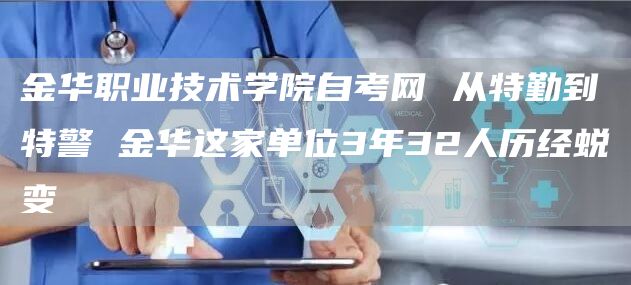 金华职业技术学院自考网 从特勤到特警 金华这家单位3年32人历经蜕变