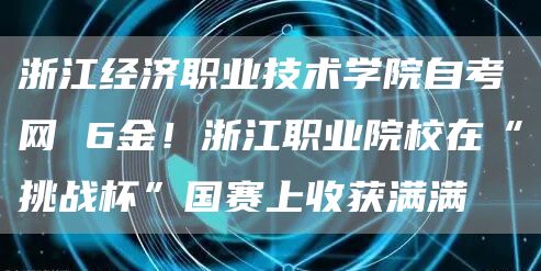 浙江经济职业技术学院自考网 6金！浙江职业院校在“挑战杯”国赛上收获满满(图1)