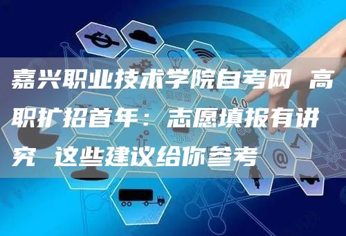 嘉兴职业技术学院自考网 高职扩招首年：志愿填报有讲究 这些建议给你参考(图1)