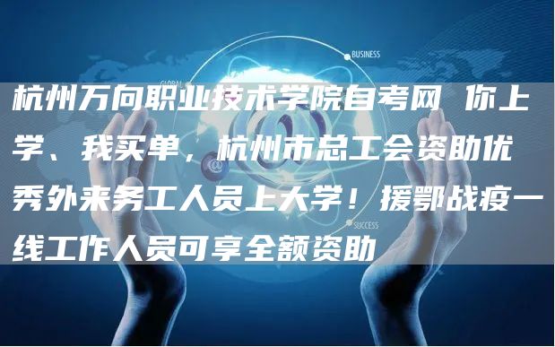 杭州万向职业技术学院自考网 你上学、我买单，杭州市总工会资助优秀外来务工人员上大学！援鄂战疫一线工作人员可享全额资助(图1)