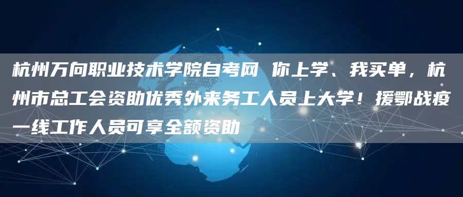 杭州万向职业技术学院自考网 你上学、我买单，杭州市总工会资助优秀外来务工人员上大