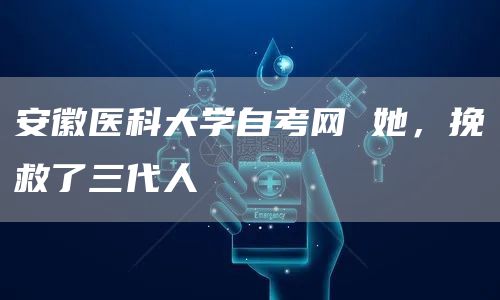 安徽医科大学自考网 她，挽救了三代人