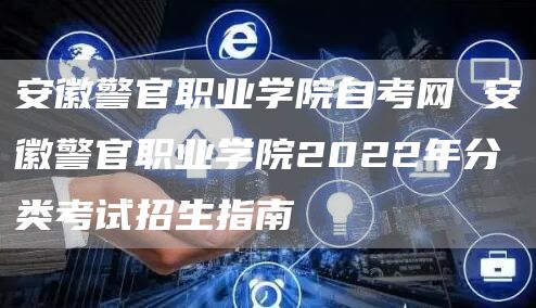 安徽警官职业学院自考网 安徽警官职业学院2022年分类考试招生指南(图1)