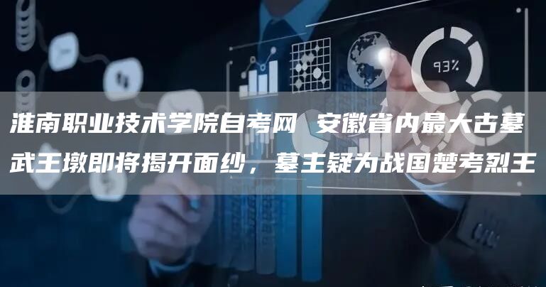淮南职业技术学院自考网 安徽省内最大古墓武王墩即将揭开面纱，墓主疑为战国楚考烈王