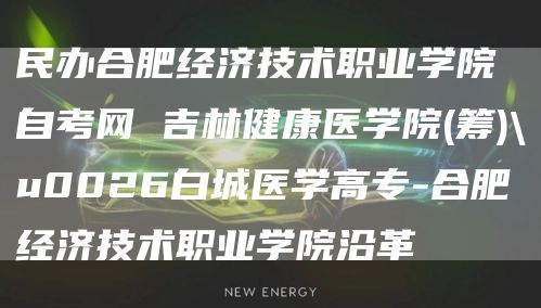 民办合肥经济技术职业学院自考网 吉林健康医学院(筹)\u0026白城医学高专-合