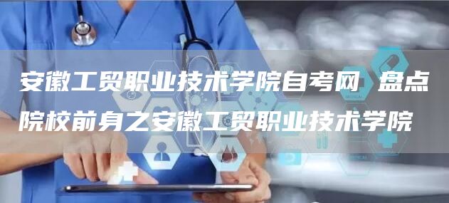 安徽工贸职业技术学院自考网 盘点院校前身之安徽工贸职业技术学院