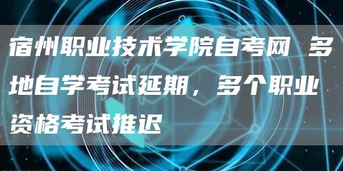 宿州职业技术学院自考网 多地自学考试延期，多个职业资格考试推迟