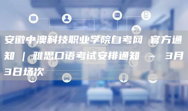 安徽中澳科技职业学院自考网 官方通知 | 雅思口语考试安排通知 – 3月3日场次