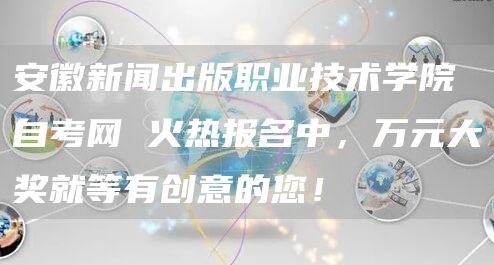 安徽新闻出版职业技术学院自考网 火热报名中，万元大奖就等有创意的您！(图1)