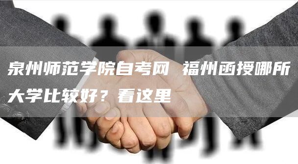 泉州师范学院自考网 福州函授哪所大学比较好？看这里