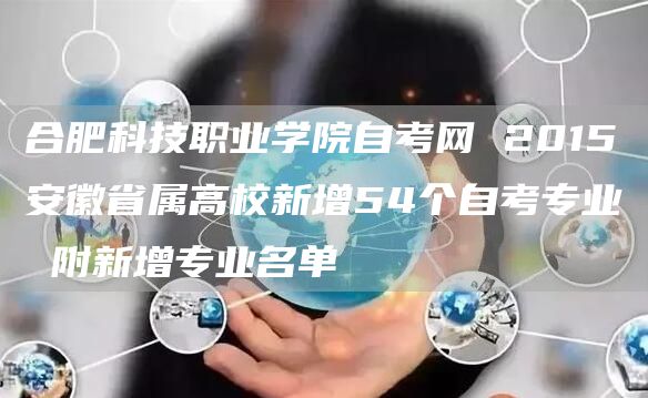 合肥科技职业学院自考网 2015安徽省属高校新增54个自考专业 附新增专业名单