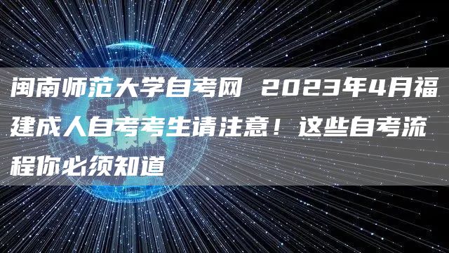 闽南师范大学自考网 2023年4月福建成人自考考生请注意！这些自考流程你必须知道