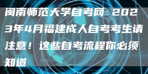 闽南师范大学自考网 2023年4月福建成人自考考生请注意！这些自考流程你必须知道(图1)