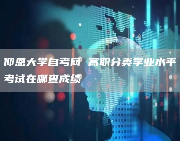 仰恩大学自考网 高职分类学业水平考试在哪查成绩