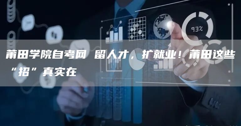 莆田学院自考网 留人才，扩就业！莆田这些“招”真实在