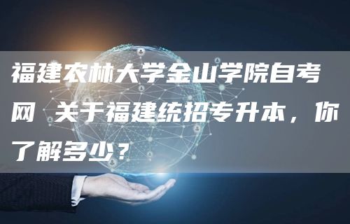福建农林大学金山学院自考网 关于福建统招专升本，你了解多少？