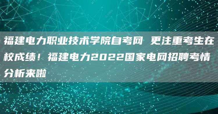 福建电力职业技术学院自考网 更注重考生在校成绩！福建电力2022国家电网招聘考情