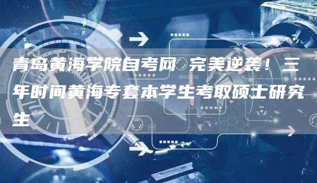 青岛黄海学院自考网 完美逆袭！三年时间黄海专套本学生考取硕士研究生(图1)