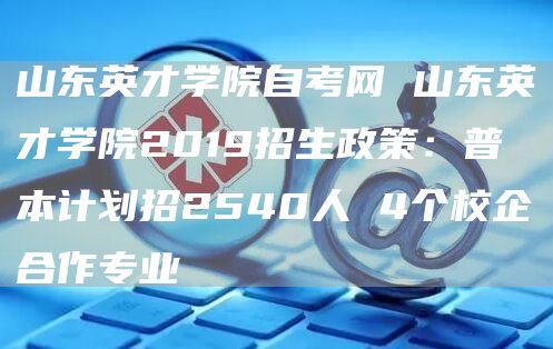 山东英才学院自考网 山东英才学院2019招生政策：普本计划招2540人 4个校企合作专业