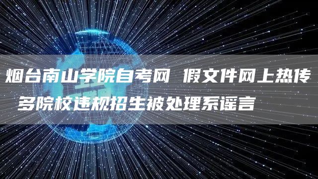 烟台南山学院自考网 假文件网上热传 多院校违规招生被处理系谣言(图1)