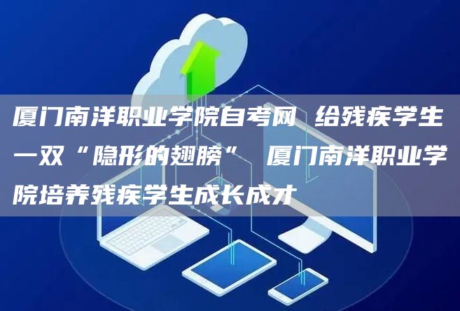 厦门南洋职业学院自考网 给残疾学生一双“隐形的翅膀” 厦门南洋职业学院培养残疾学生成长成才(图1)