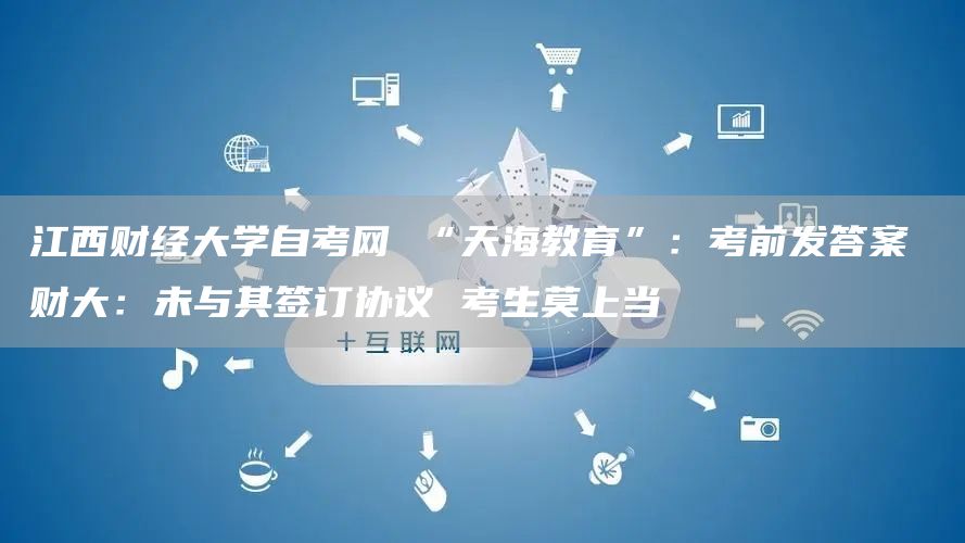 江西财经大学自考网 “天海教育”：考前发答案 财大：未与其签订协议 考生莫上当(图1)