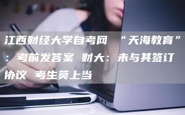 江西财经大学自考网 “天海教育”：考前发答案 财大：未与其签订协议 考生莫上当