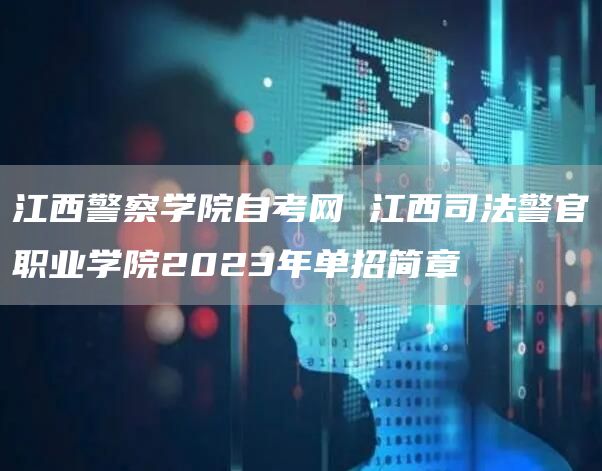 江西警察学院自考网 江西司法警官职业学院2023年单招简章