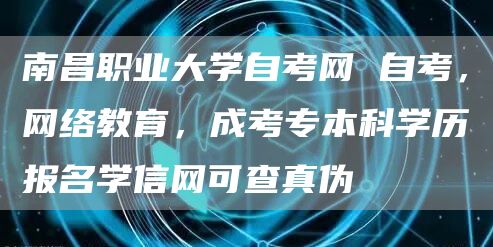 南昌职业大学自考网 自考，网络教育，成考专本科学历报名学信网可查真伪(图1)