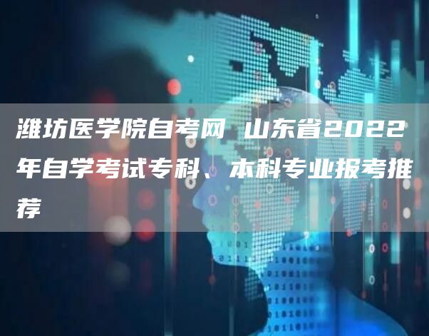 潍坊医学院自考网 山东省2022年自学考试专科、本科专业报考推荐(图1)