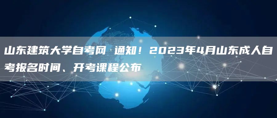 山东建筑大学自考网 通知！2023年4月山东成人自考报名时间、开考课程公布(图1)