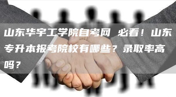 山东华宇工学院自考网 必看！山东专升本报考院校有哪些？录取率高吗？