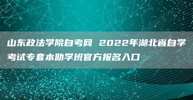 山东政法学院自考网 2022年湖北省自学考试专套本助学班官方报名入口