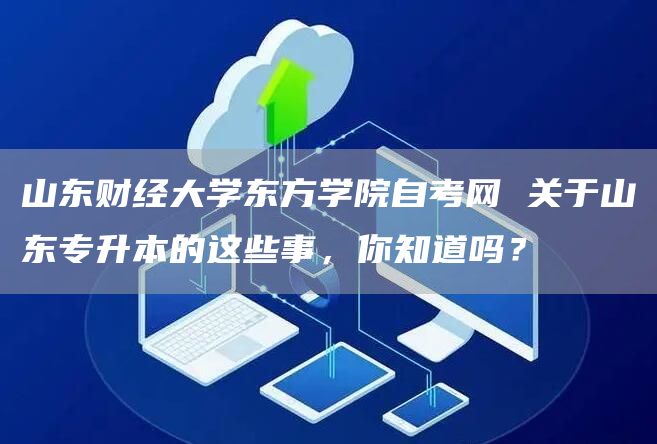 山东财经大学东方学院自考网 关于山东专升本的这些事，你知道吗？(图1)