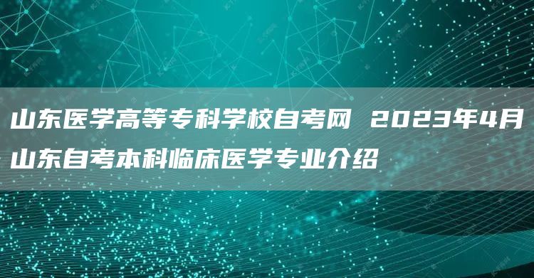 山东医学高等专科学校自考网 2023年4月山东自考本科临床医学专业介绍(图1)