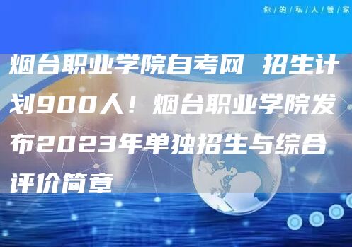 烟台职业学院自考网 招生计划900人！烟台职业学院发布2023年单独招生与综合评