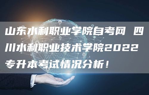山东水利职业学院自考网 四川水利职业技术学院2022专升本考试情况分析！