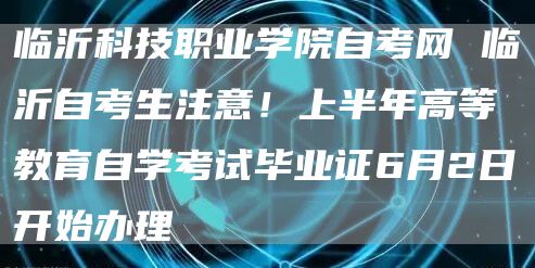 临沂科技职业学院自考网 临沂自考生注意！上半年高等教育自学考试毕业证6月2日开始办理(图1)