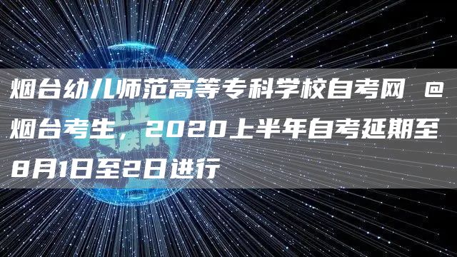 烟台幼儿师范高等专科学校自考网 @烟台考生，2020上半年自考延期至8月1日至2