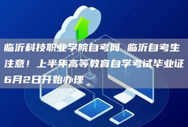 临沂科技职业学院自考网 临沂自考生注意！上半年高等教育自学考试毕业证6月2日开始办理