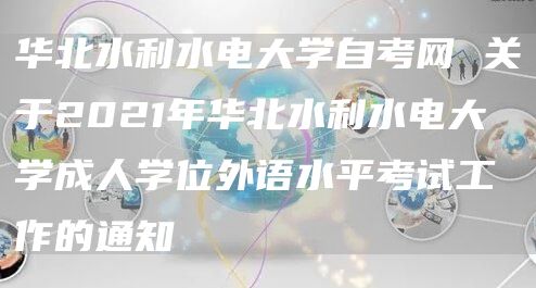 华北水利水电大学自考网 关于2021年华北水利水电大学成人学位外语水平考试工作的通知(图1)